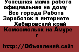 Успешная мама(работа официальная на дому) - Все города Работа » Заработок в интернете   . Хабаровский край,Комсомольск-на-Амуре г.